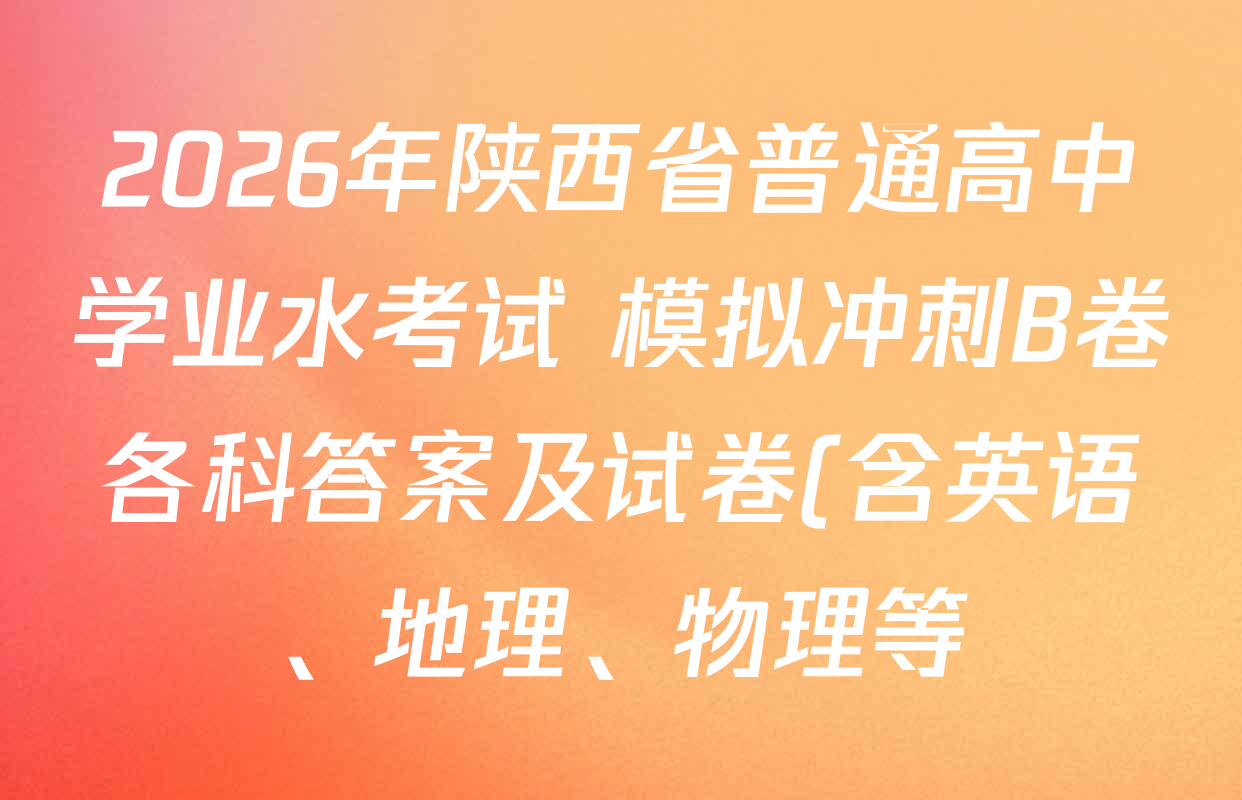 2026年陕西省普通高中学业水考试 模拟冲刺B卷各科答案及试卷(含英语、地理、物理等) 2026年陕西省普通高中学业水考试 模拟冲刺B卷各科答案及试卷(含英语、地理、物理等)